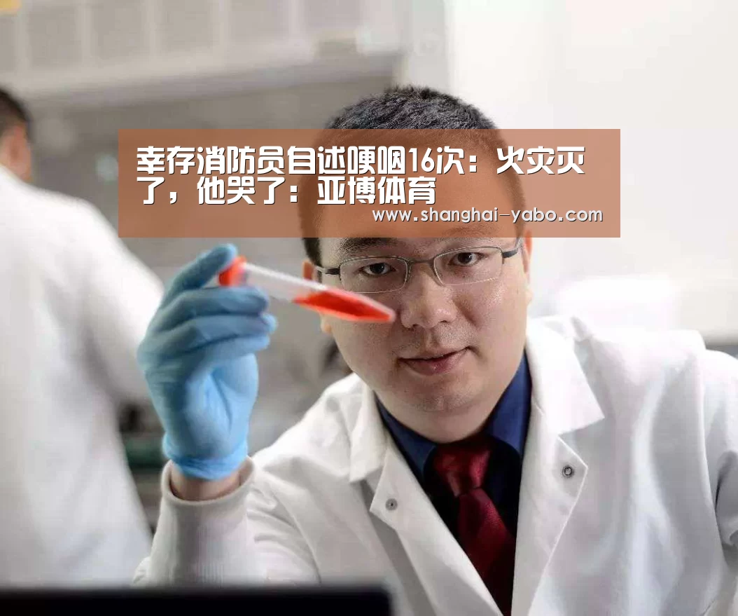 幸存消防员自述哽咽16次:火灾灭了,他哭了:亚博体育(图4) YABO